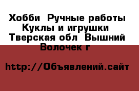 Хобби. Ручные работы Куклы и игрушки. Тверская обл.,Вышний Волочек г.